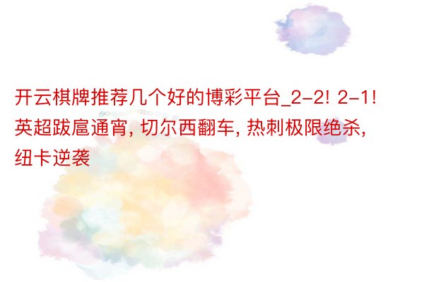 开云棋牌推荐几个好的博彩平台_2-2! 2-1! 英超跋扈通宵, 切尔西翻车, 热刺极限绝杀, 纽卡逆袭