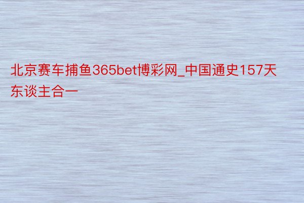 北京赛车捕鱼365bet博彩网_中国通史157天东谈主合一