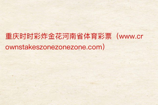 重庆时时彩炸金花河南省体育彩票（www.crownstakeszonezonezone.com）