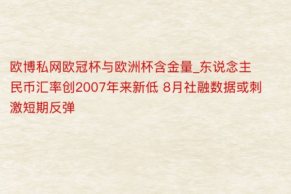 欧博私网欧冠杯与欧洲杯含金量_东说念主民币汇率创2007年来新低 8月社融数据或刺激短期反弹