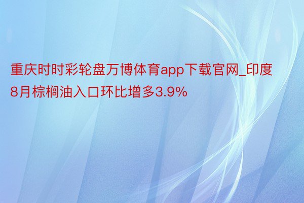 重庆时时彩轮盘万博体育app下载官网_印度8月棕榈油入口环比增多3.9%