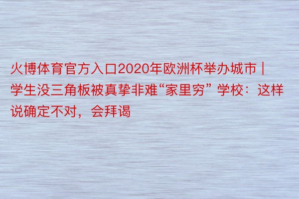 火博体育官方入口2020年欧洲杯举办城市 | 学生没三角板被真挚非难“家里穷” 学校：这样说确定不对，会拜谒