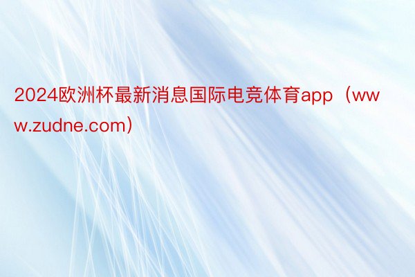 2024欧洲杯最新消息国际电竞体育app（www.zudne