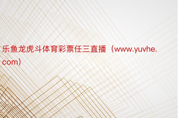 乐鱼龙虎斗体育彩票任三直播（www.yuvhe.com）