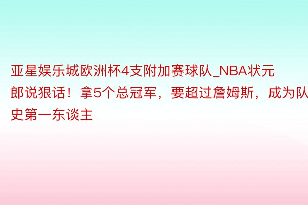 亚星娱乐城欧洲杯4支附加赛球队_NBA状元郎说狠话！拿5个总