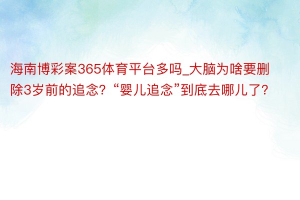 海南博彩案365体育平台多吗_大脑为啥要删除3岁前的追念？“婴儿追念”到底去哪儿了？