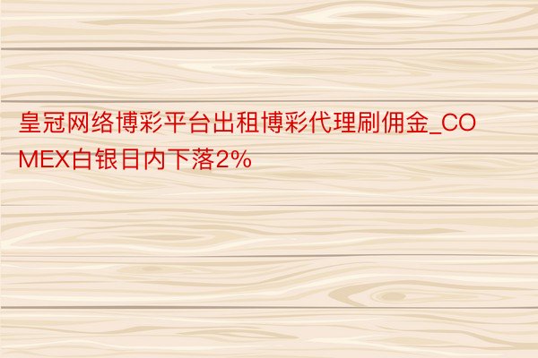 皇冠网络博彩平台出租博彩代理刷佣金_COMEX白银日内下落2%