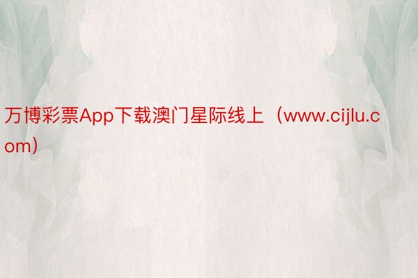 万博彩票App下载澳门星际线上（www.cijlu.com）