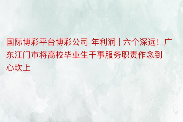 国际博彩平台博彩公司 年利润 | 六个深远！广东江门市将高校