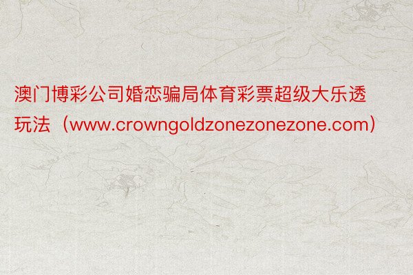 澳门博彩公司婚恋骗局体育彩票超级大乐透玩法（www.crow